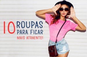 10 peças de roupas que vão te deixar mais atraente!