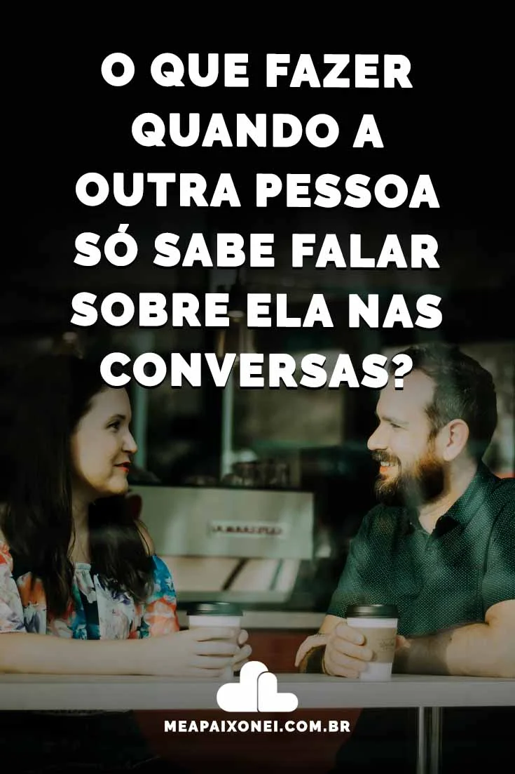 O que fazer quando a outra pessoa só sabe falar sobre ela nas conversas ...