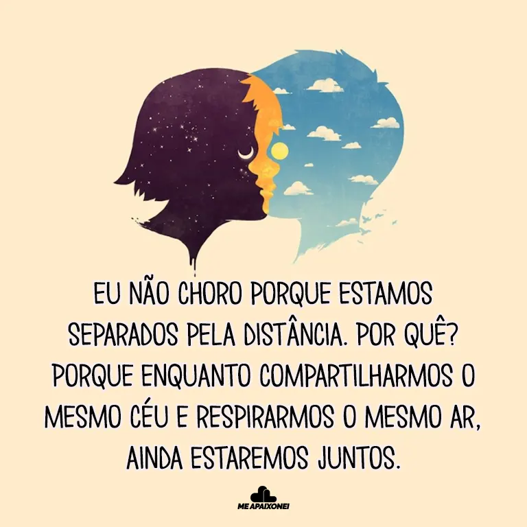 Eu não choro porque estamos separados pela distância. Por quê? Porque enquanto compartilharmos o mesmo céu e respirarmos o mesmo ar, ainda estaremos juntos.