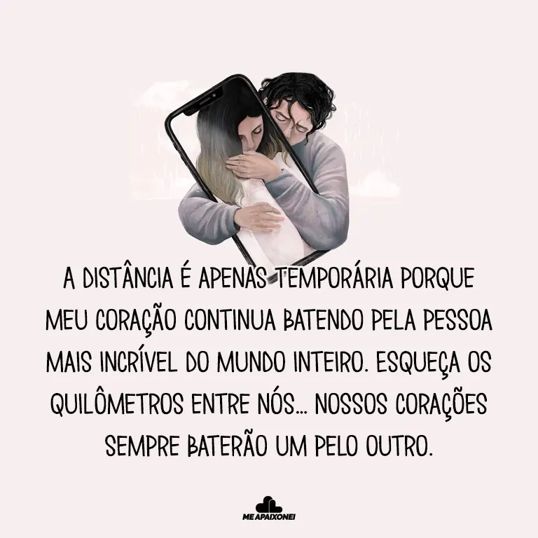 A distância é apenas temporária porque meu coração continua batendo pela pessoa mais incrível do mundo inteiro. Esqueça os quilômetros entre nós… nossos corações sempre baterão um pelo outro.