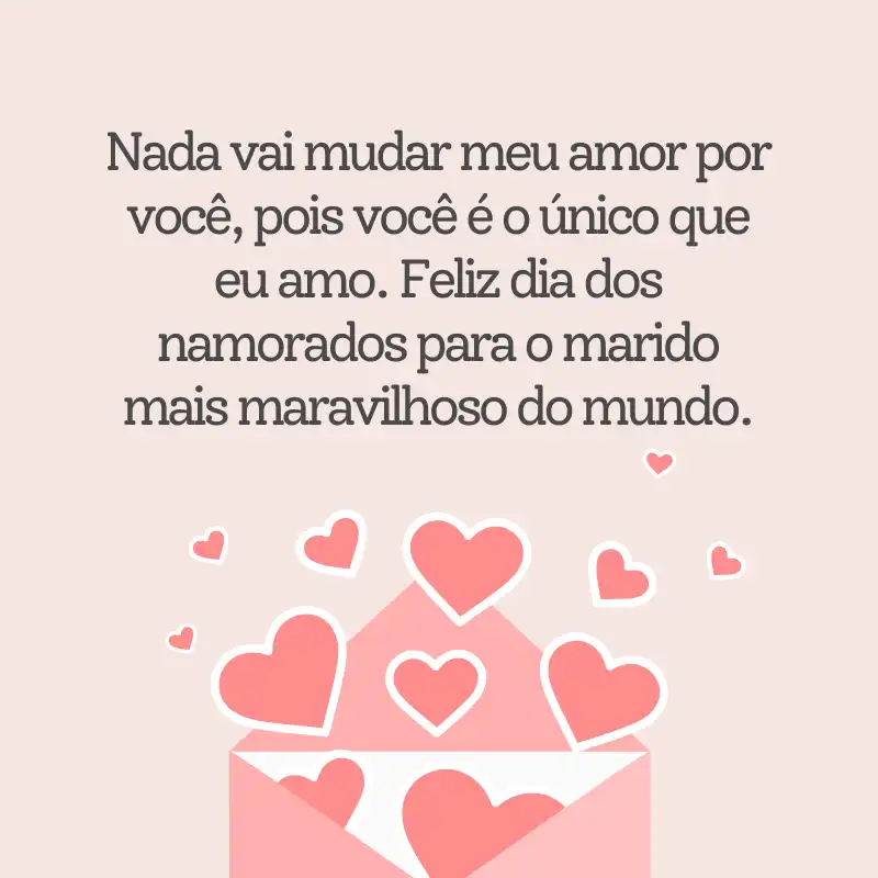 Frases do Dia dos Namorados para Marido - Nada vai mudar meu amor por você, pois você é o único que eu amo.