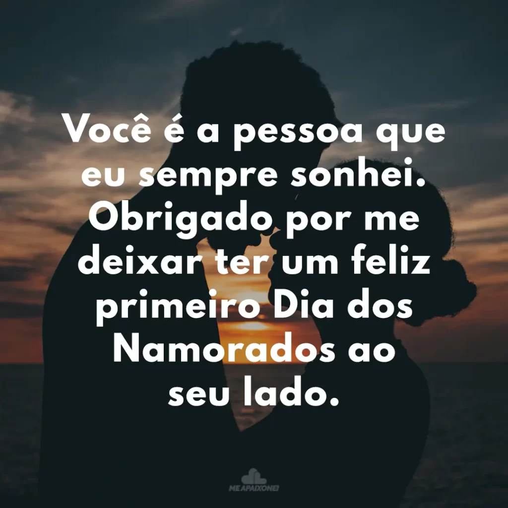 Você é a pessoa que eu sempre sonhei. Obrigado por me deixar ter um feliz primeiro Dia dos Namorados ao seu lado.
