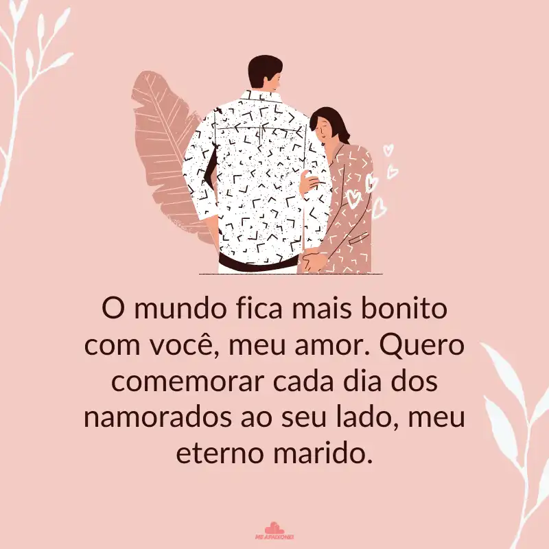 Frases do Dia dos Namorados para Marido - O mundo fica mais bonito com você, meu amor. Quero comemorar cada dia dos namorados ao seu lado, meu eterno marido.