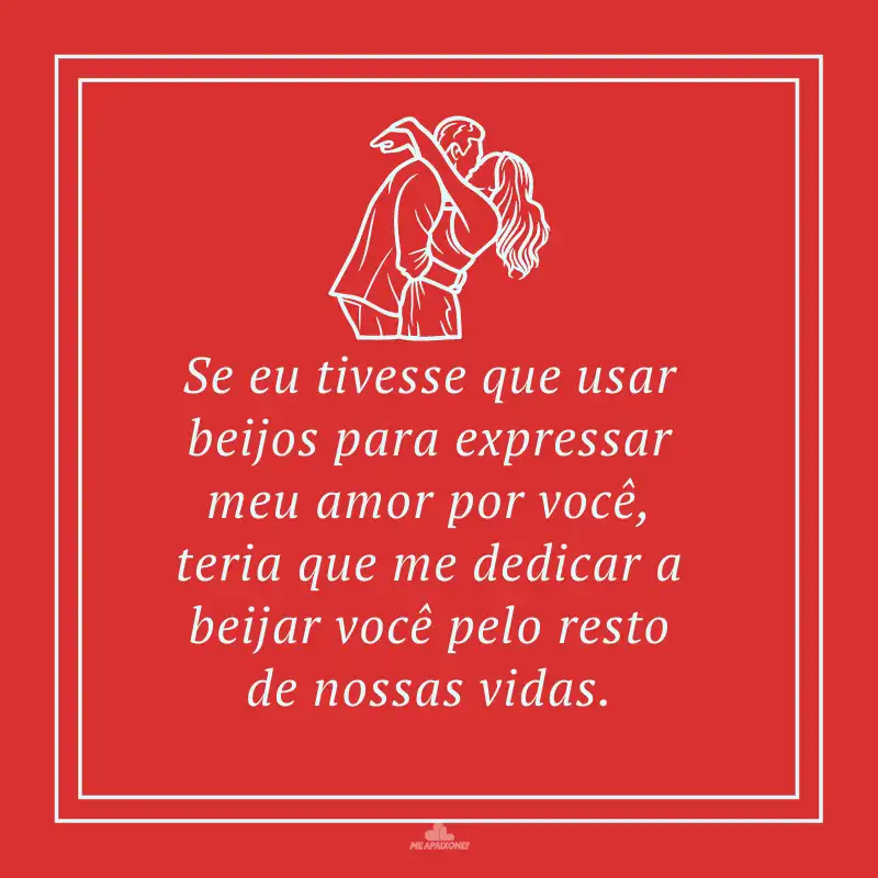 Se eu tivesse que usar beijos para expressar meu amor por você, teria que me dedicar a beijar você pelo resto de nossas vidas.