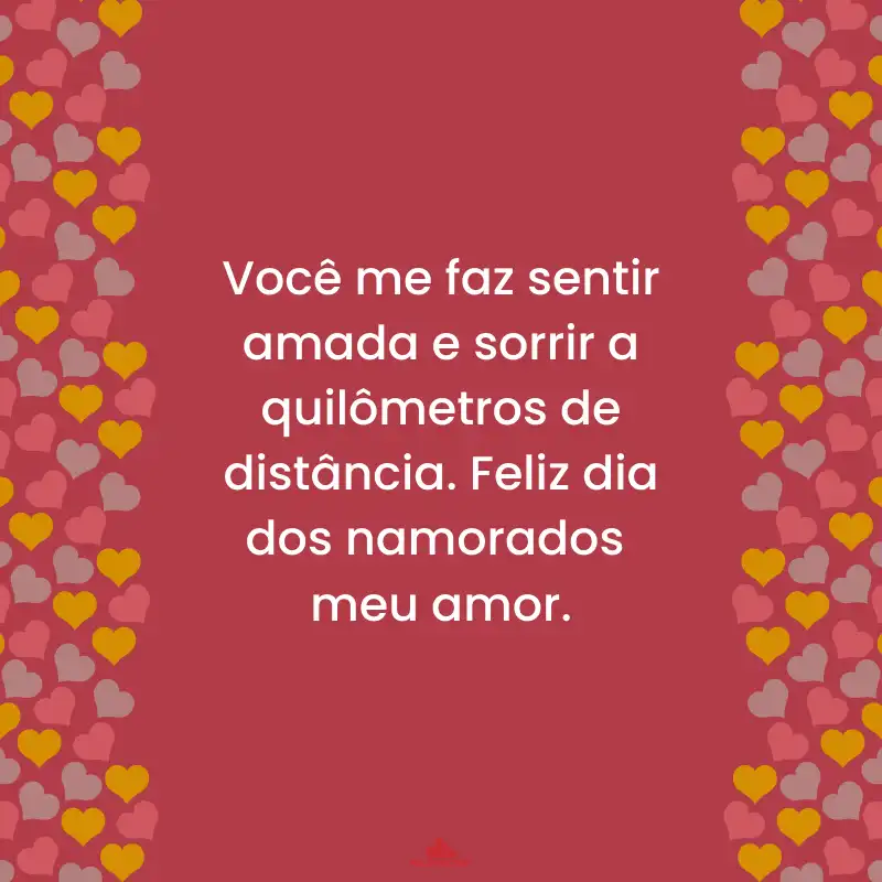 Você me faz sentir amada e sorrir a quilômetros de distância. Feliz dia dos namorados meu amor.