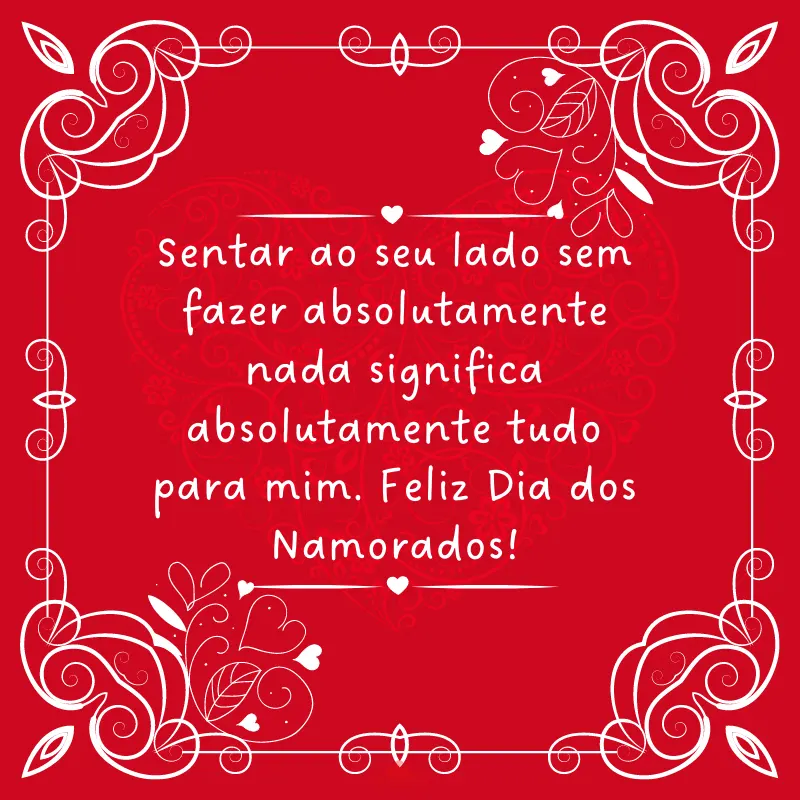 Cartão de Dia dos Namorados - Sentar ao seu lado sem fazer absolutamente nada significa absolutamente tudo para mim. Feliz Dia dos Namorados!