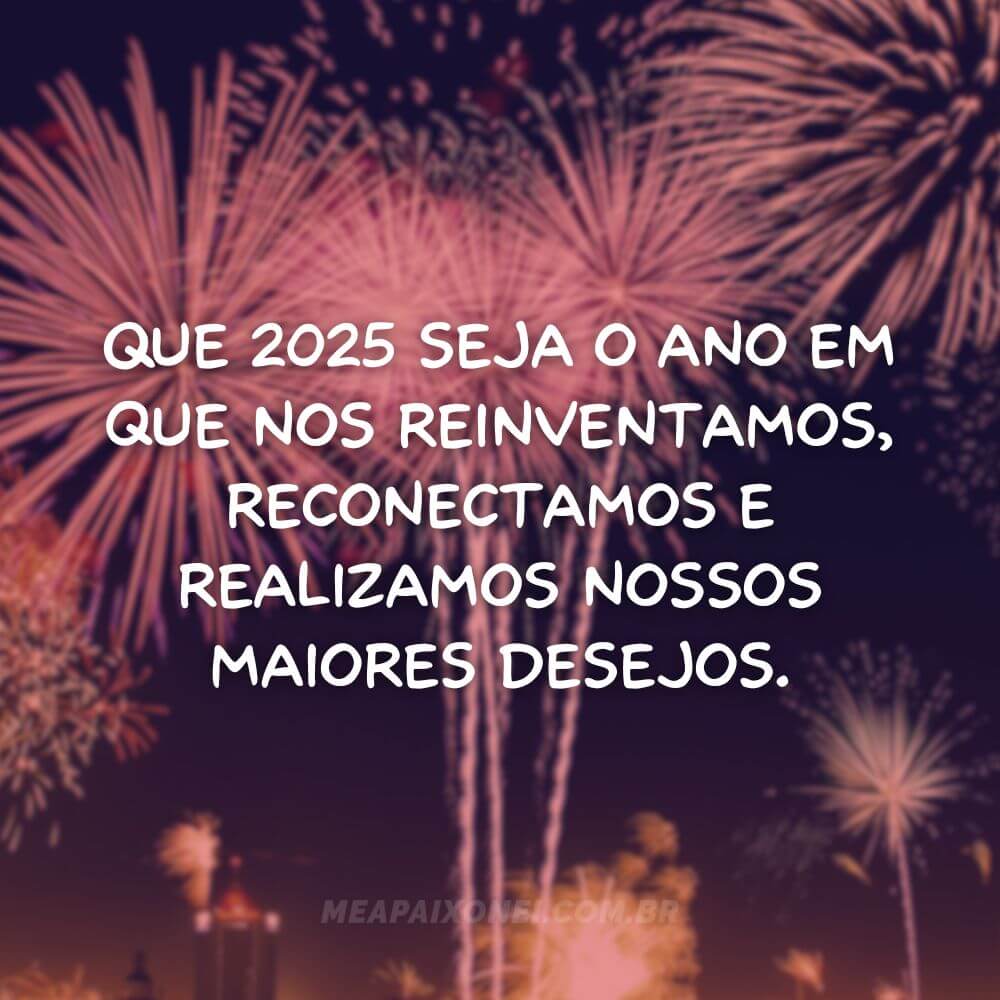 Frases de ano novo 2025 - Que 2025 seja o ano em que nos reinventamos, reconectamos e realizamos nossos maiores desejos.