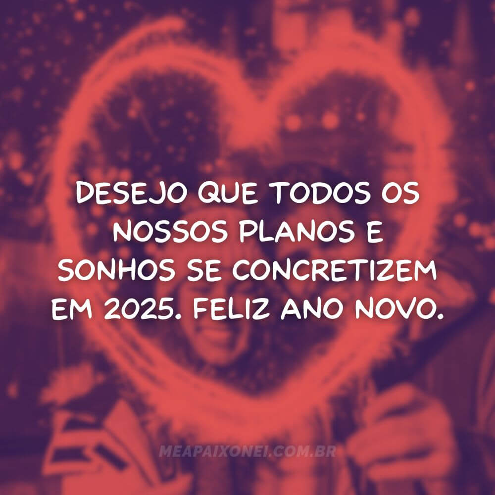 Frases de Ano Novo para namorados - Desejo que todos os nossos planos e sonhos se concretizem em 2025. Feliz ano novo.