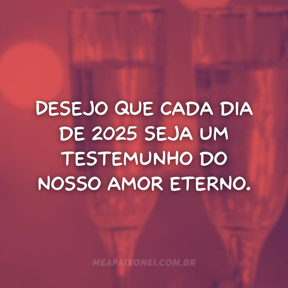 Frases de Ano Novo românticas - Desejo que cada dia de 2025 seja um testemunho do nosso amor eterno.