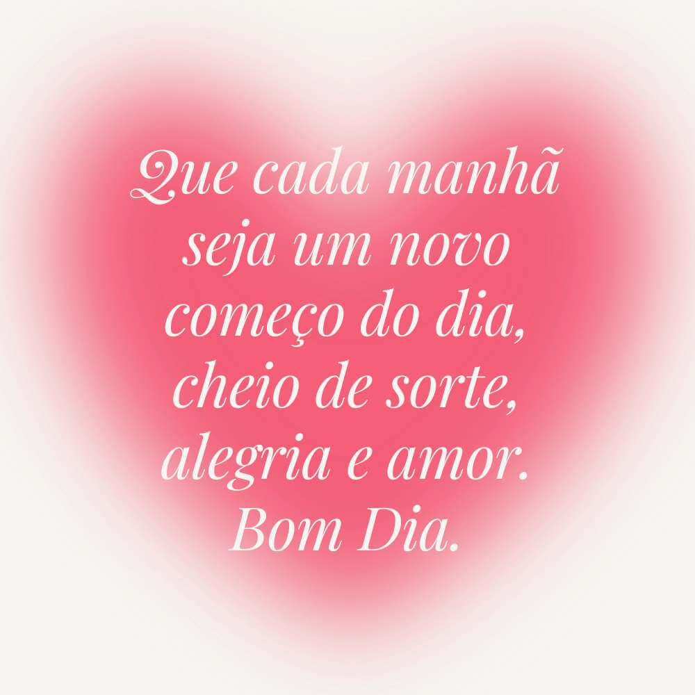 Que cada manhã seja um novo começo do dia, cheio de sorte, alegria e amor. Bom Dia.