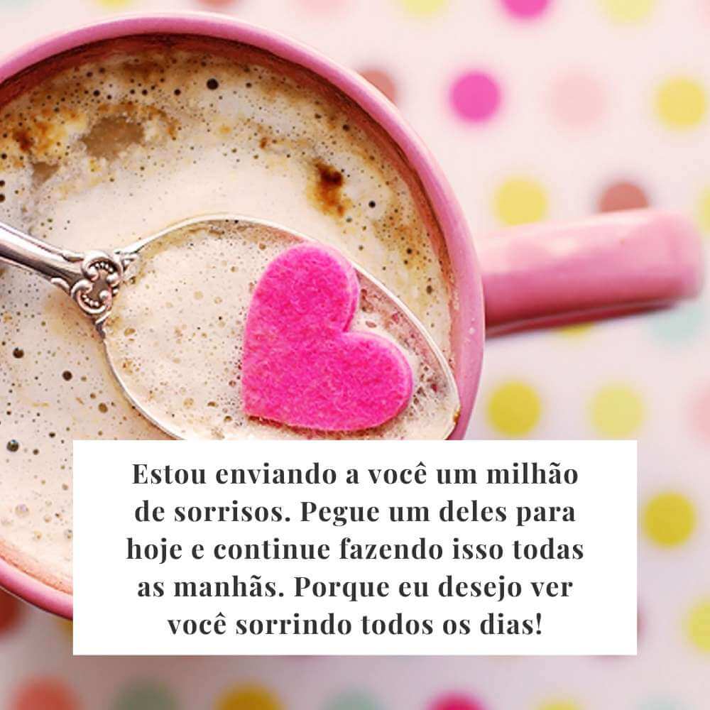 Estou enviando a você um milhão de sorrisos. Pegue um deles para hoje e continue fazendo isso todas as manhãs. Porque eu desejo ver você sorrindo todos os dias!