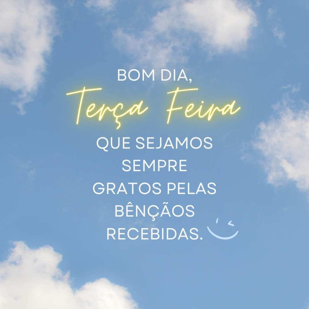 Bom dia, terça feira Que sejamos sempre gratos pelas bênçãos recebidas.