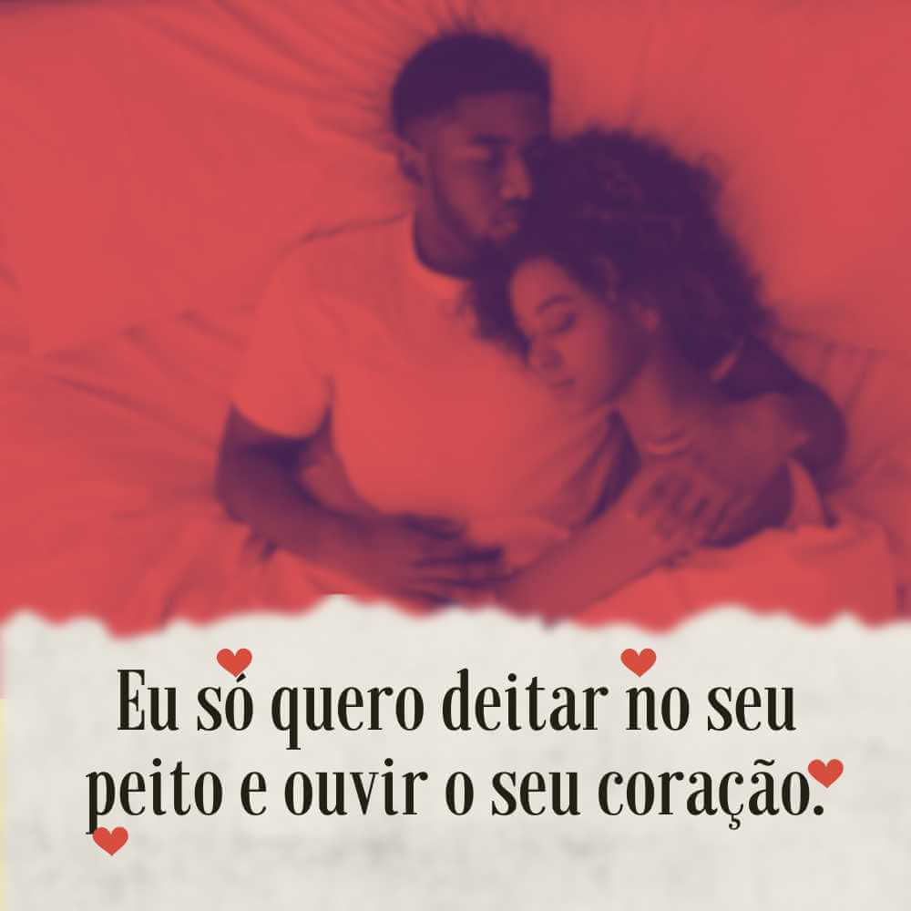 Eu só quero deitar no seu peito e ouvir o seu coração.