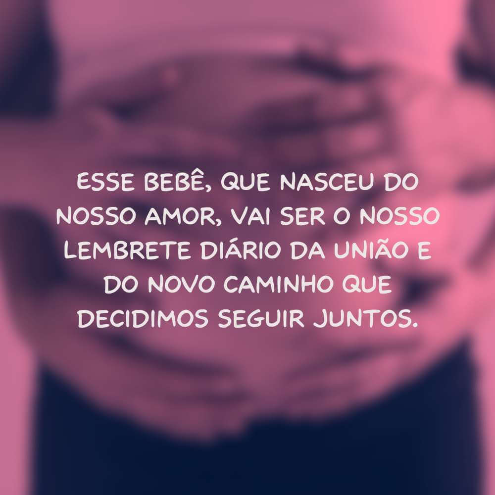 Esse bebê, que nasceu do nosso amor, vai ser o nosso lembrete diário da união e do novo caminho que decidimos seguir juntos.
