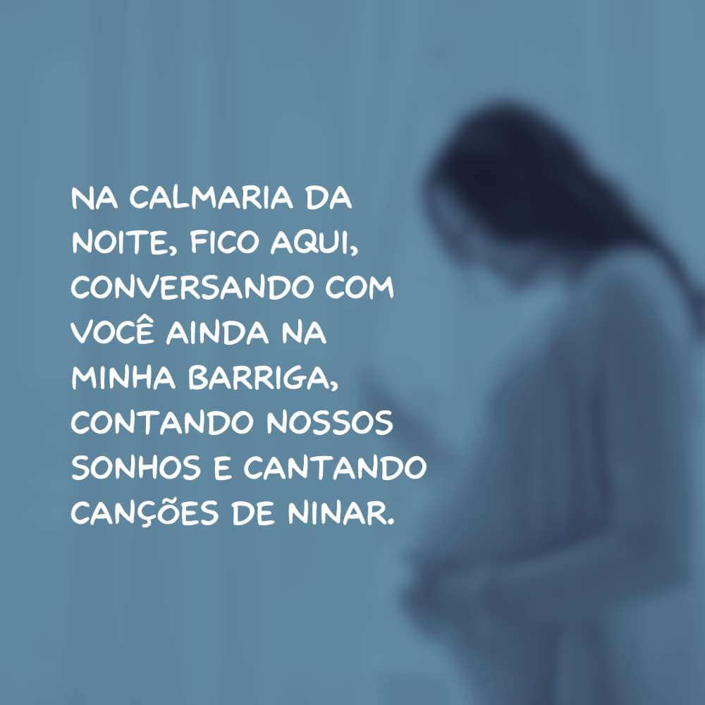 Na calmaria da noite, fico aqui, conversando com você ainda na minha barriga, contando nossos sonhos e cantando canções de ninar.
