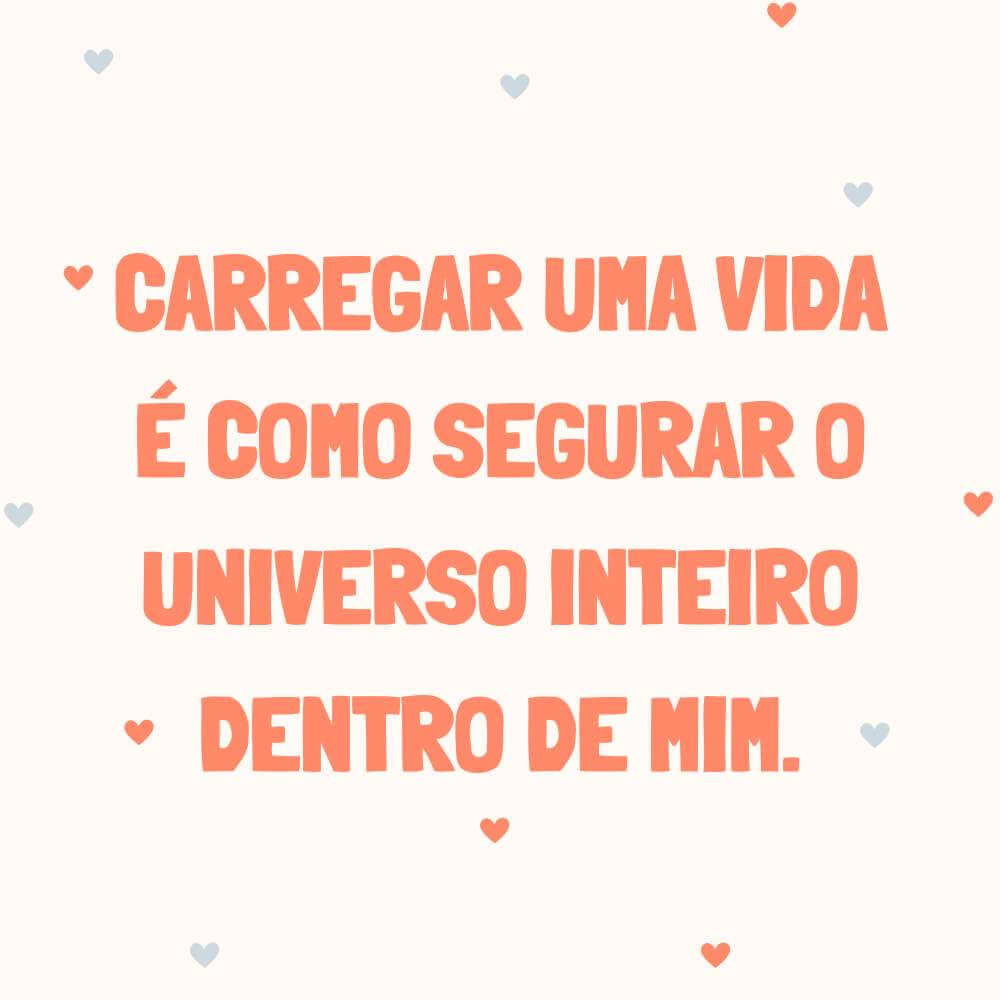 Carregar uma vida é como segurar o universo inteiro dentro de mim.