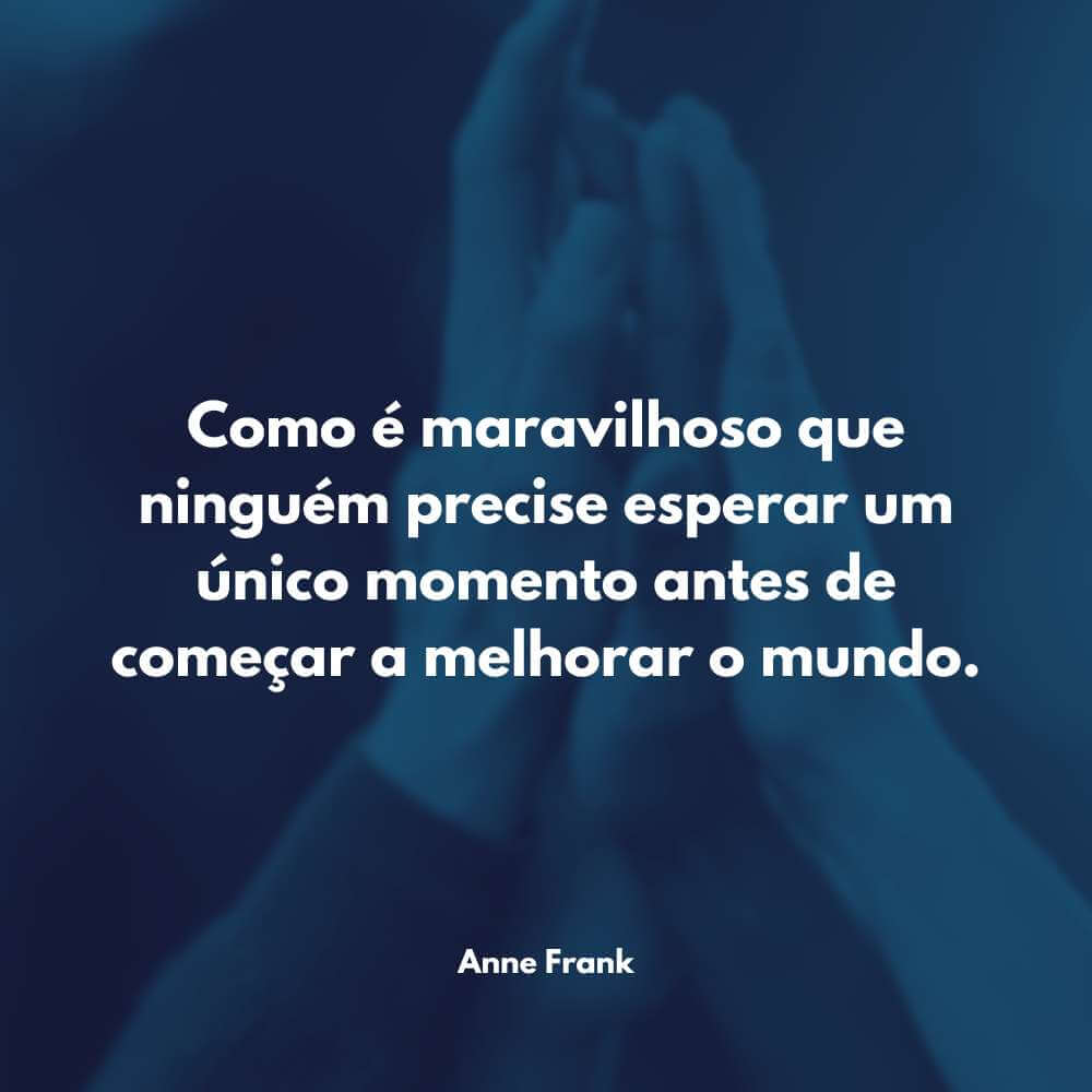 Frases de Motivação na Vida - Como é maravilhoso que ninguém precise esperar um único momento antes de começar a melhorar o mundo. - Anne Frank