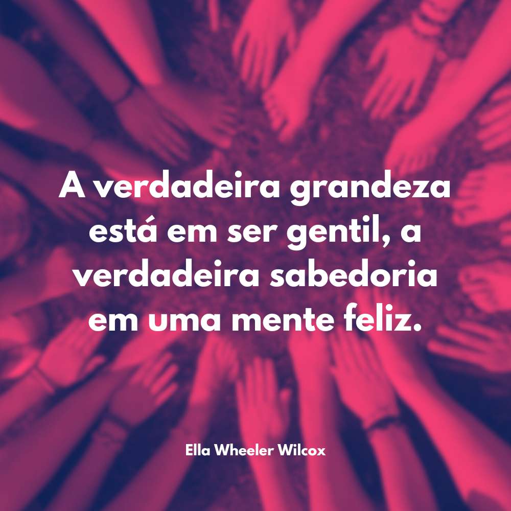 A verdadeira grandeza está em ser gentil, a verdadeira sabedoria em uma mente feliz. Frase de Ella Wheeler Wilcox