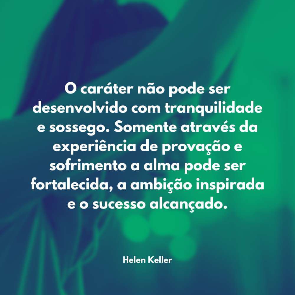O caráter não pode ser desenvolvido com tranquilidade e sossego. Somente através da experiência de provação e sofrimento a alma pode ser fortalecida, a ambição inspirada e o sucesso alcançado. - Helen Keller