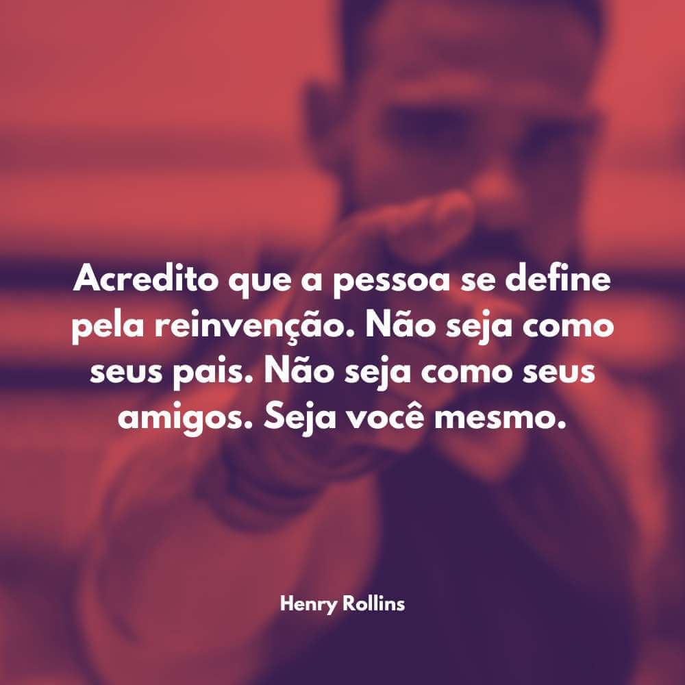 Frases de Motivação na Vida - Acredito que a pessoa se define pela reinvenção. Não seja como seus pais. Não seja como seus amigos. Seja você mesmo. - Henry Rollins