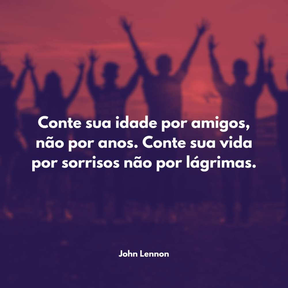 Frases de Motivação na Vida - Conte sua idade por amigos, não por anos. Conte sua vida por sorrisos não por lágrimas. - John Lennon