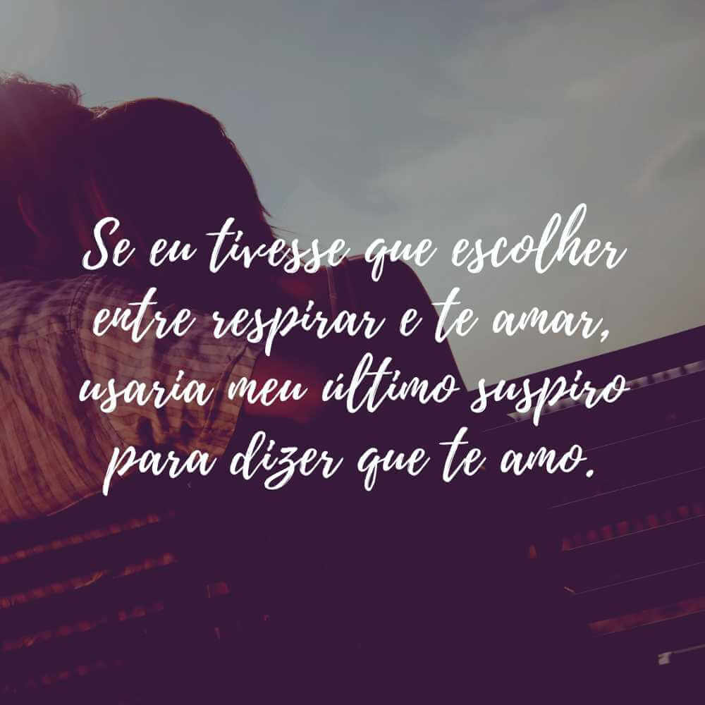 Se eu tivesse que escolher entre respirar e te amar, usaria meu último suspiro para dizer que te amo.