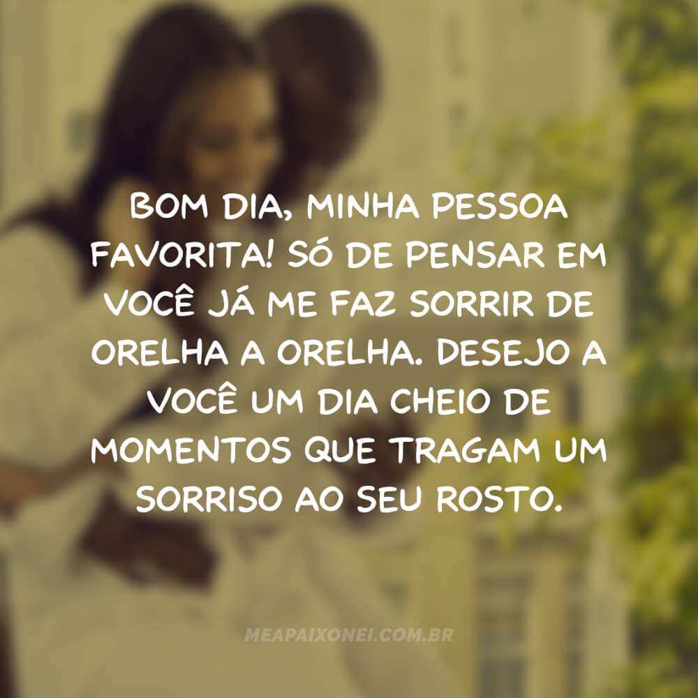 Bom dia, minha pessoa favorita Só de pensar em você já me faz sorrir de orelha a orelha. Desejo a você um dia cheio de momentos que tragam um sorriso ao seu rosto.