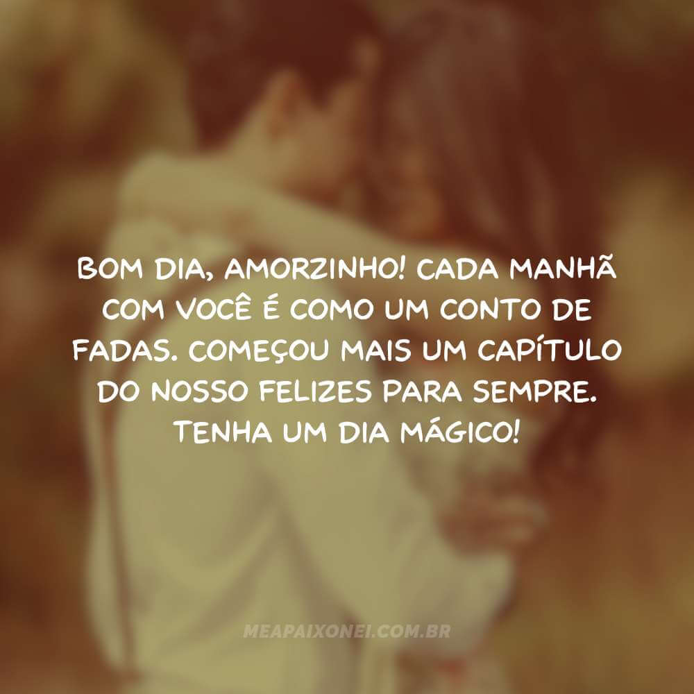 Bom dia, amorzinho! Cada manhã com você é como um conto de fadas. Começou mais um capítulo do nosso felizes para sempre. Tenha um dia mágico