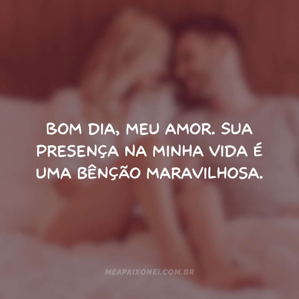 Bom dia, meu amor. Sua presença na minha vida é uma bênção maravilhosa.