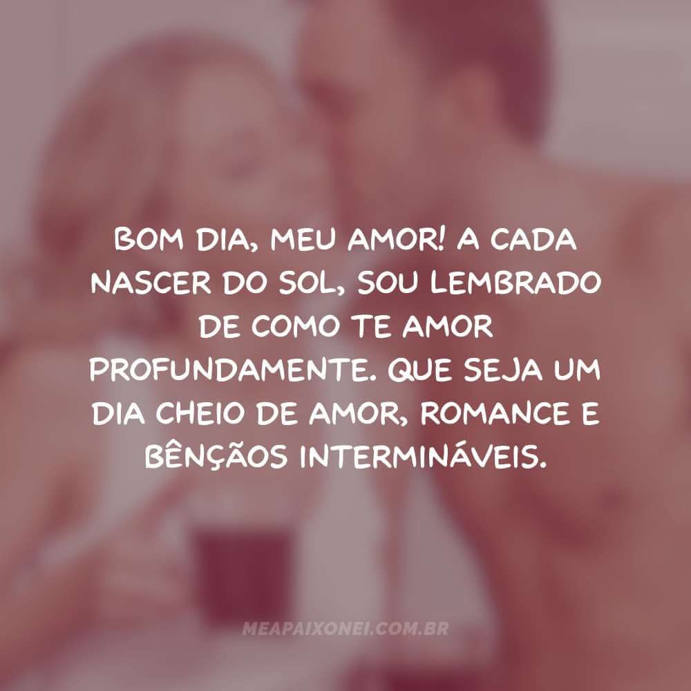 Bom dia, meu amor - A cada nascer do sol, sou lembrado de como te amor profundamente. Que seja um dia cheio de amor, romance e bênçãos intermináveis.