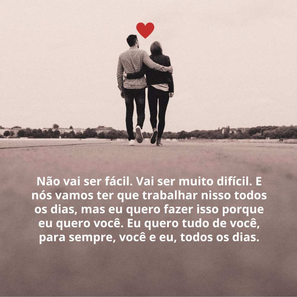 Frases para o Dia dos Namorados para status - Não vai ser fácil. Vai ser muito difícil. E nós vamos ter que trabalhar nisso todos os dias