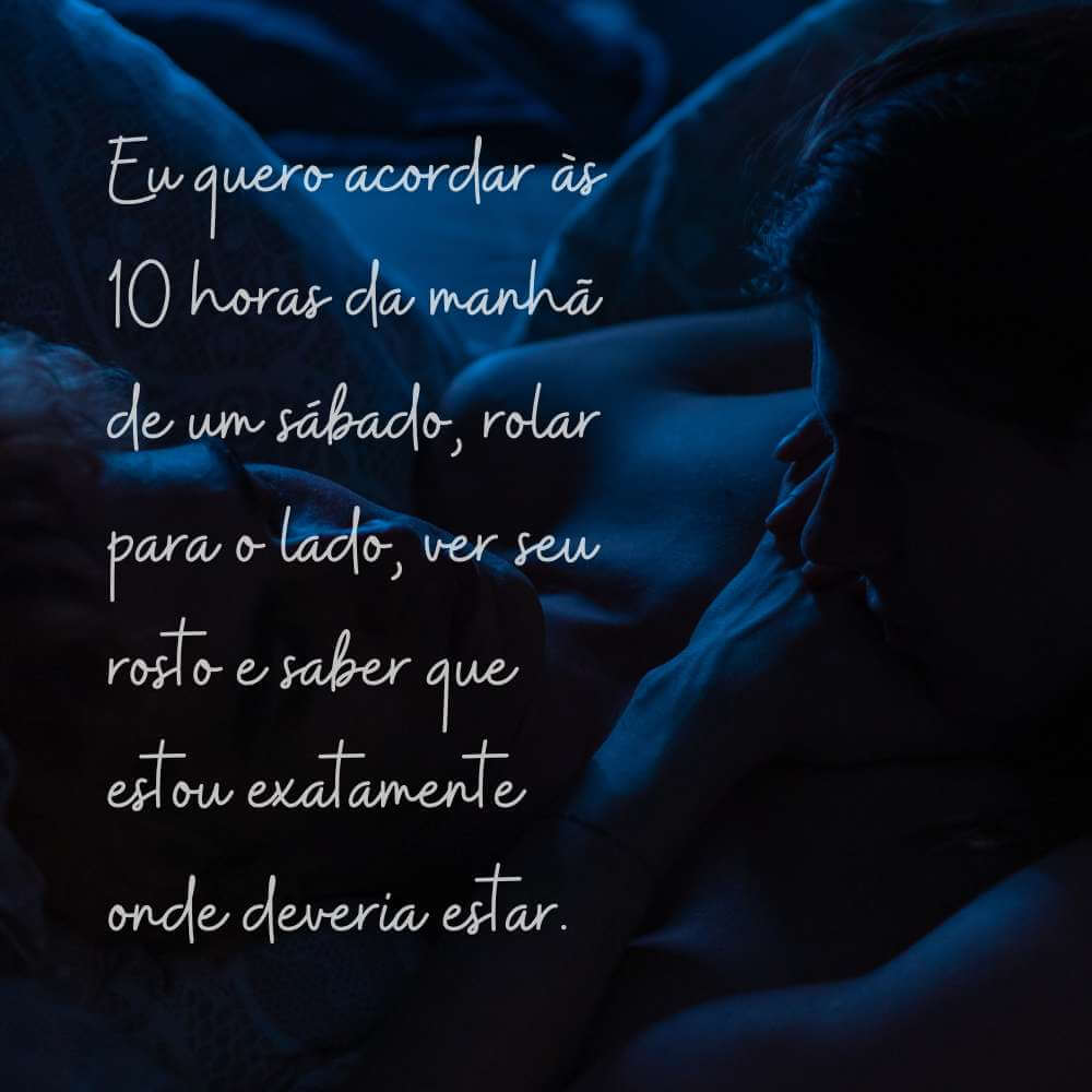 Frases para o Dia dos Namorados para status - Eu quero acordar às 10 horas da manhã de um sábado, rolar para o lado, ver seu rosto