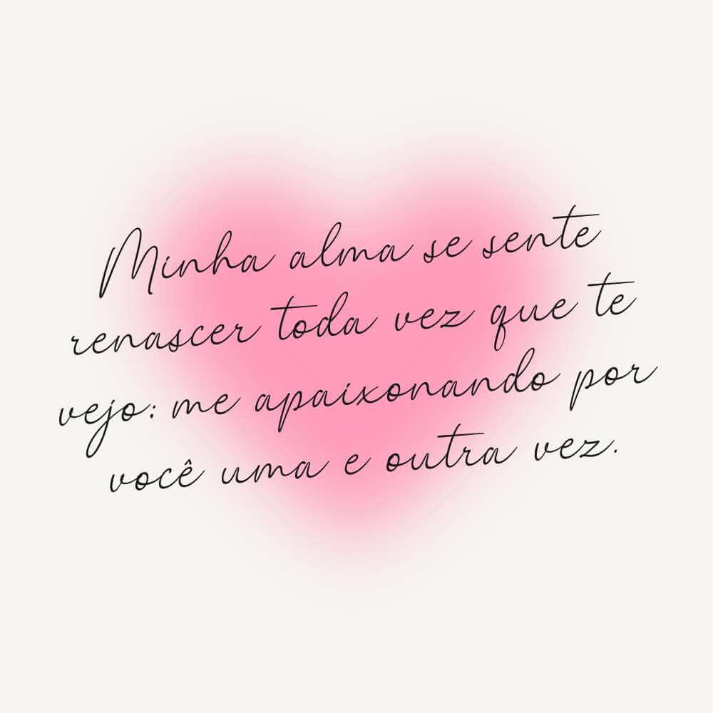 Frases sobre renascer para o amor - Minha alma se sente renascer toda vez que te vejo; me apaixonando por você uma e outra vez.