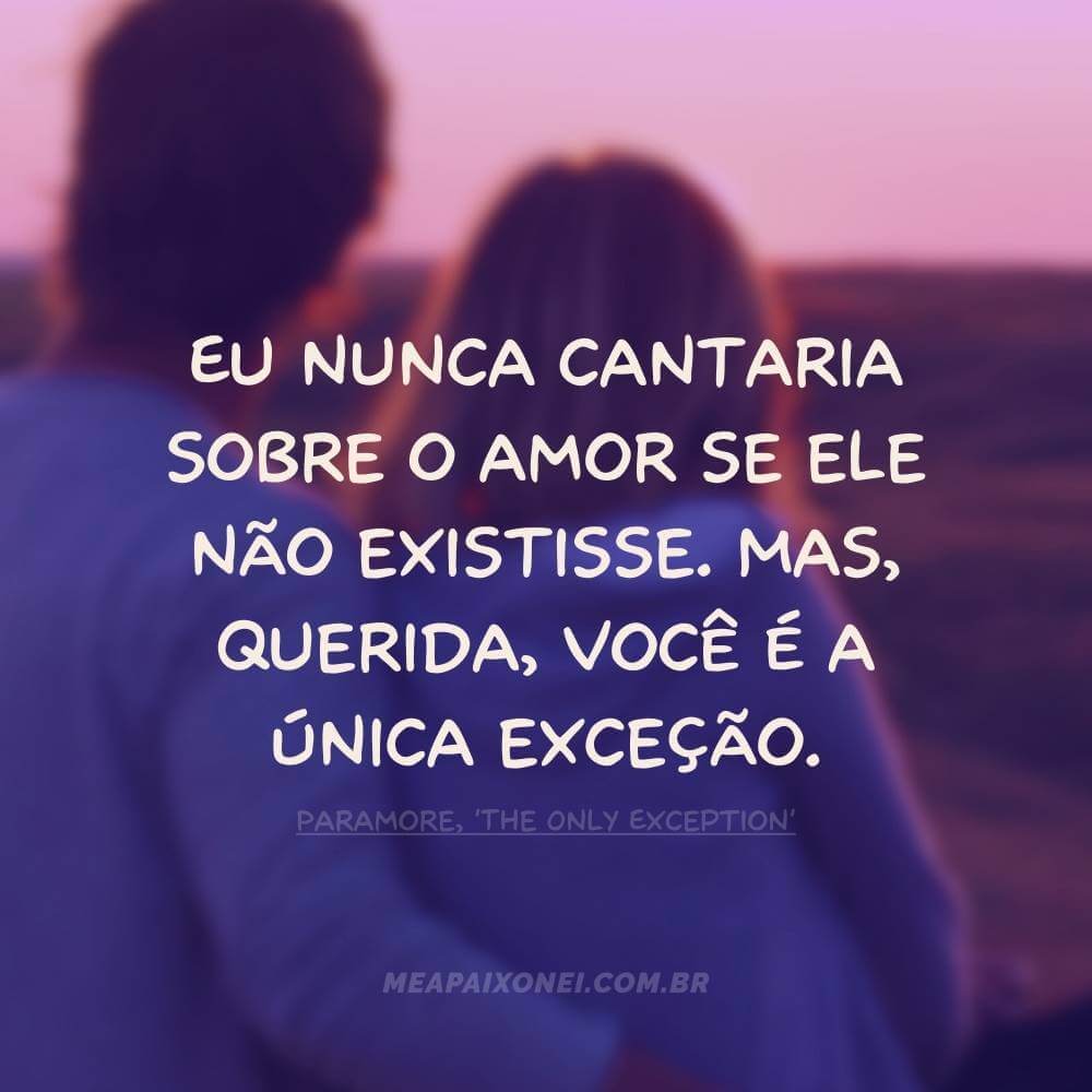 Eu nunca cantaria sobre o amor se ele não existisse. Mas, querida, você é a única exceção - Paramore The Only Exception