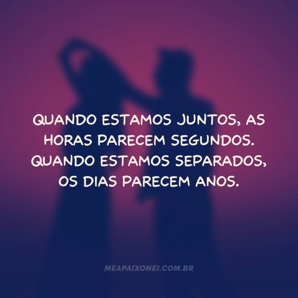 Legendas românticas para fotos com namorado - Quando estamos juntos, as horas parecem segundos. Quando estamos separados, os dias parecem anos.