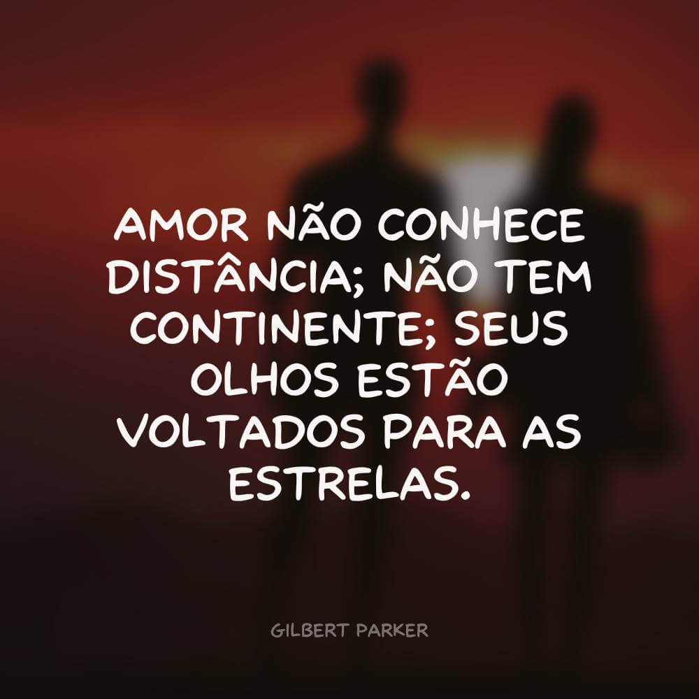 Amor não conhece distância; não tem continente; seus olhos estão voltados para as estrelas -Gilbert Parker