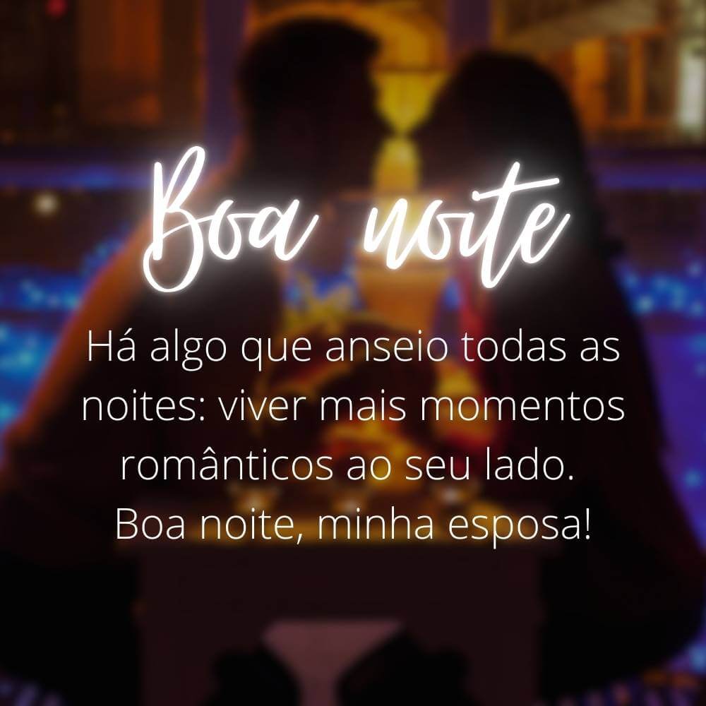 Há algo que anseio todas as noites: viver mais momentos românticos ao seu lado. Boa noite, minha esposa