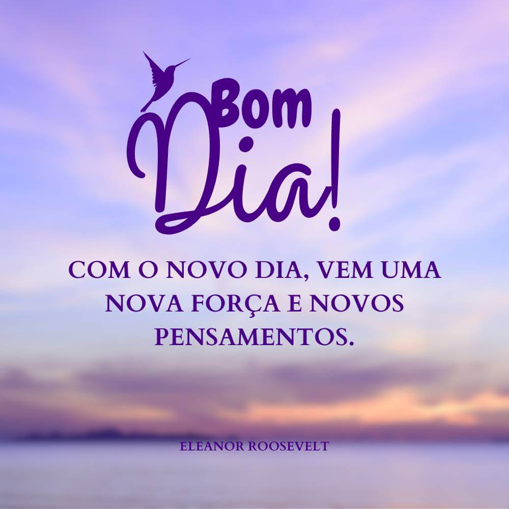 Mensagens de bom dia com carinho - Com o novo dia, vem uma nova força e novos pensamentos - Eleanor Roosevelt