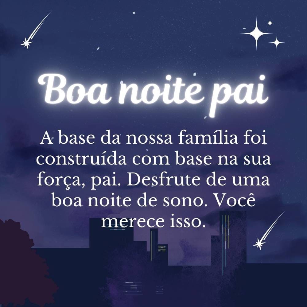 A base da nossa família foi construída com base na sua força, pai. Desfrute de uma boa noite de sono. Você merece isso.