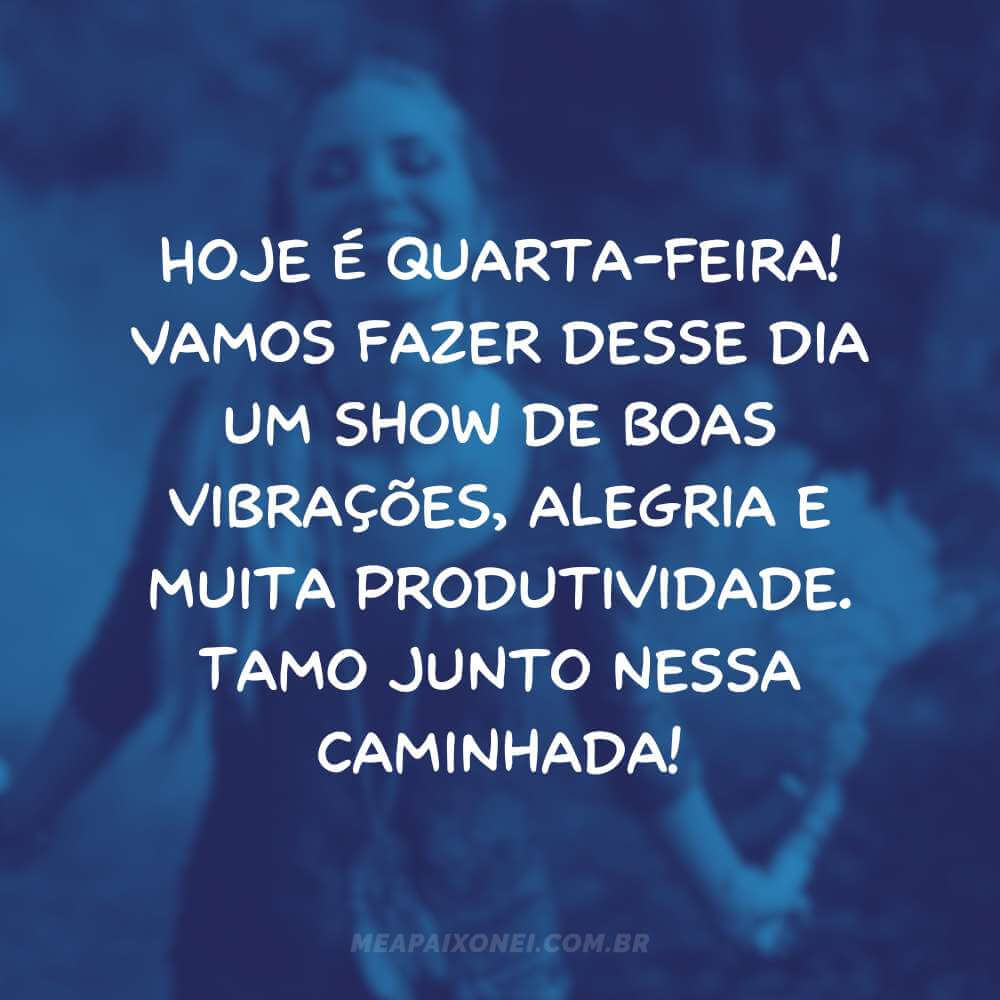 Hoje é quarta-feira! Vamos fazer desse dia um show de boas vibrações, alegria e muita produtividade. Tamo junto nessa caminhada!