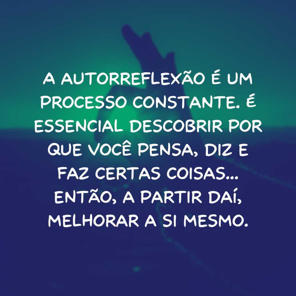 A autorreflexão é um processo constante. É essencial descobrir por que você pensa, diz e faz certas coisas... então, a partir daí, melhorar a si mesmo.
