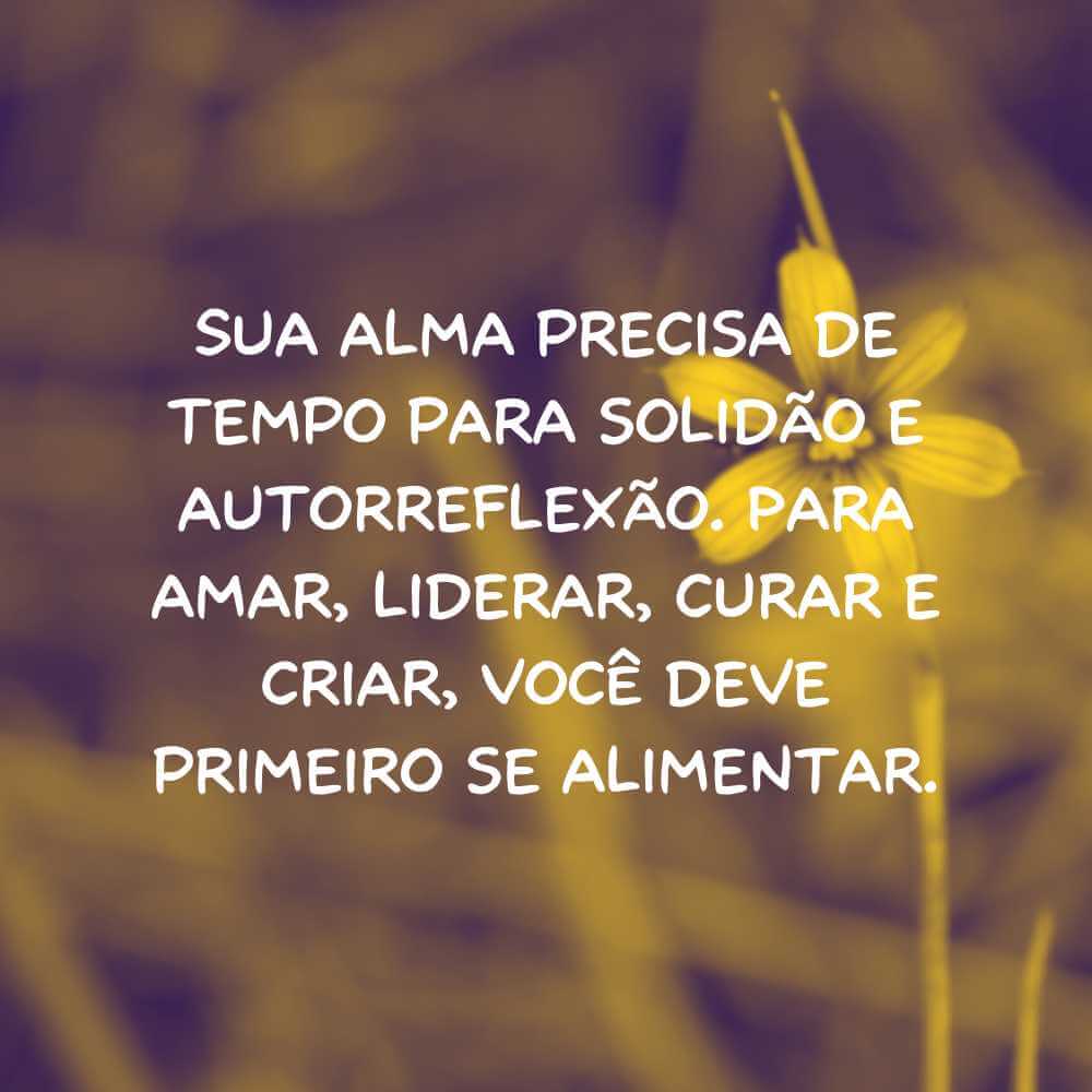 Sua alma precisa de tempo para solidão e autorreflexão. Para amar, liderar, curar e criar, você deve primeiro se alimentar. 