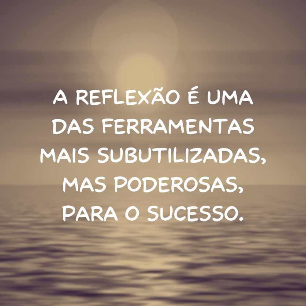 A reflexão é uma das ferramentas mais subutilizadas, mas poderosas, para o sucesso.