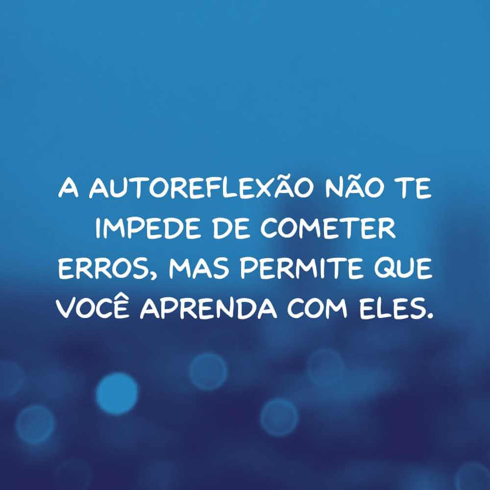 A autoreflexão não te impede de cometer erros, mas permite que você aprenda com eles.