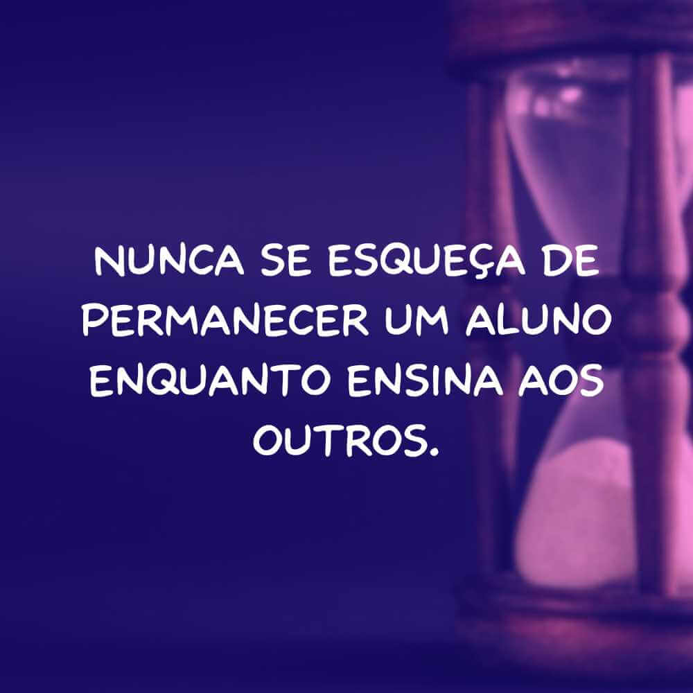 Nunca se esqueça de permanecer um aluno enquanto ensina aos outros.