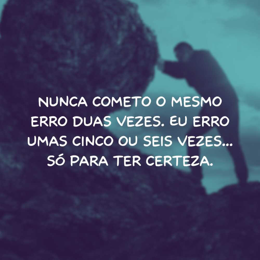 Nunca cometo o mesmo erro duas vezes. Eu erro umas cinco ou seis vezes... só para ter certeza.