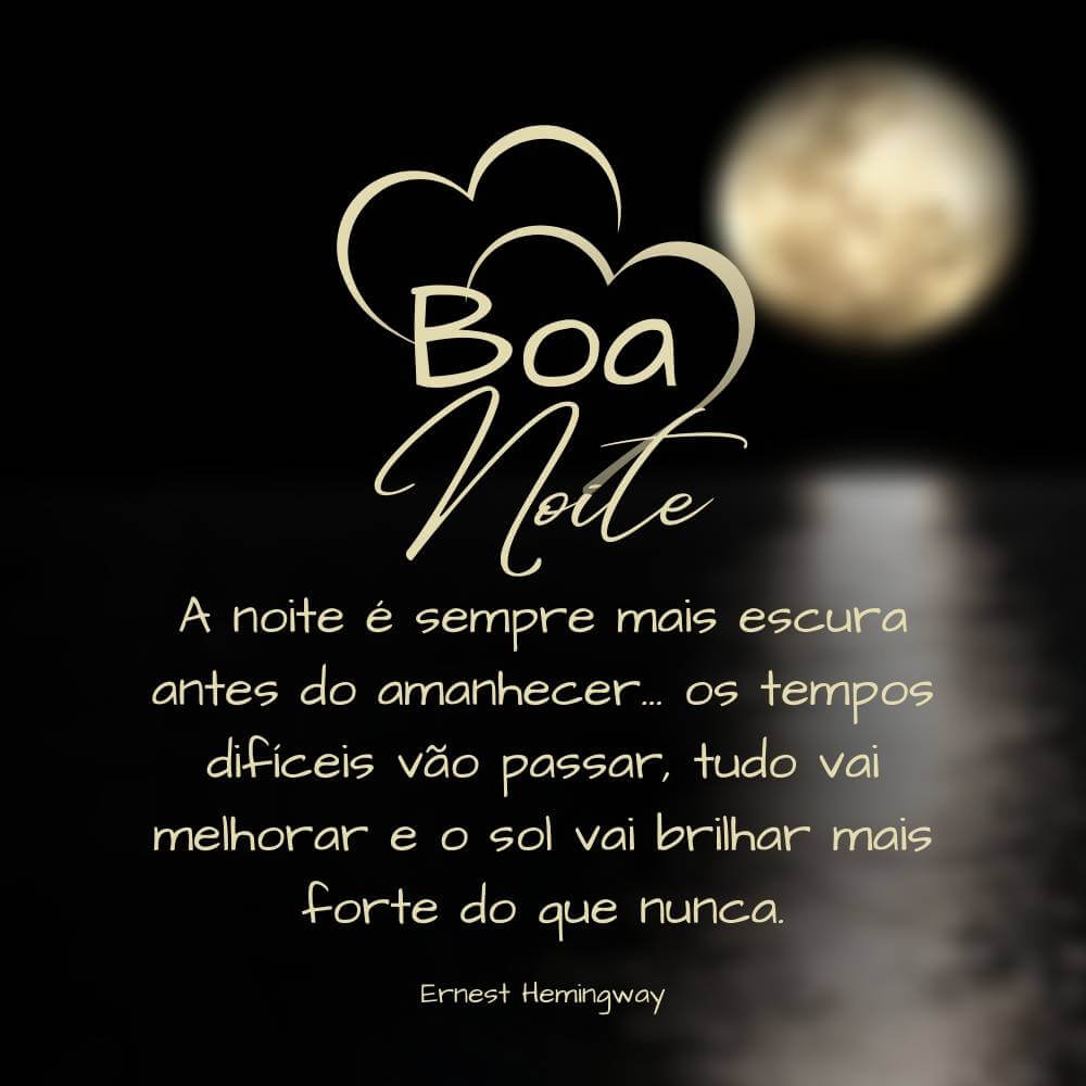 A noite é sempre mais escura antes do amanhecer... os tempos difíceis vão passar, tudo vai melhorar e o sol vai brilhar mais forte do que nunca. Ernest Hemingway