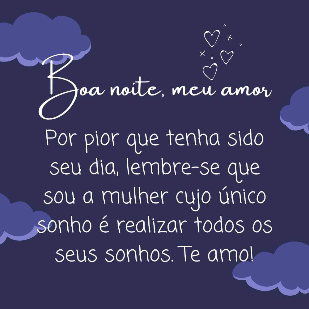 Por pior que tenha sido seu dia, lembre-se que sou a mulher cujo único sonho é realizar todos os seus sonhos. Boa noite.