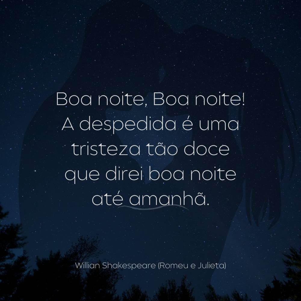 Boa noite, Boa noite! A despedida é uma tristeza tão doce que direi boa noite até amanhã. Willian Shakespeare Romeu e Julieta
