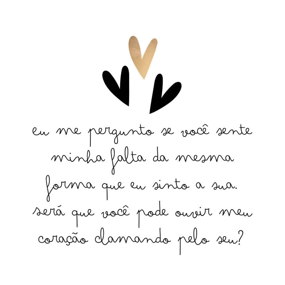 Eu me pergunto se você sente minha falta da mesma forma que eu sinto a sua. Será que você pode ouvir meu coração clamando pelo seu?